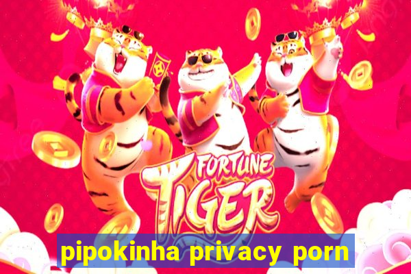 pipokinha privacy porn